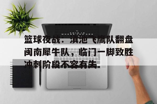 篮球夜战：滇池飞鹰队翻盘闽南犀牛队，临门一脚致胜冲刺阶段不容有失(不容有失是什么意思)-九游会入口