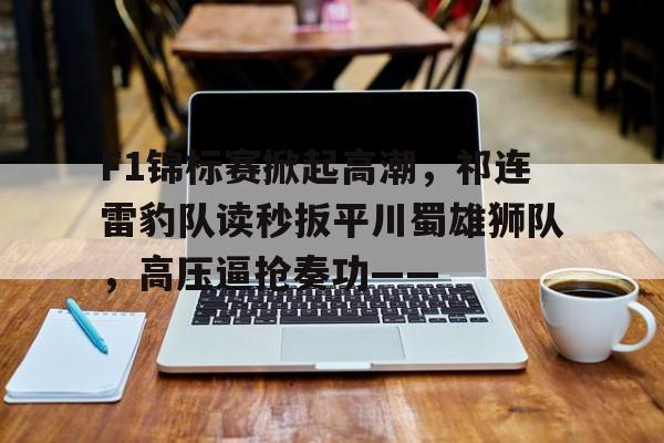 F1锦标赛掀起高潮，祁连雷豹队读秒扳平川蜀雄狮队，高压逼抢奏功——的简单介绍-九游会足球官网